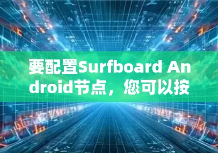 要配置Surfboard Android节点，您可以按照以下步骤进行