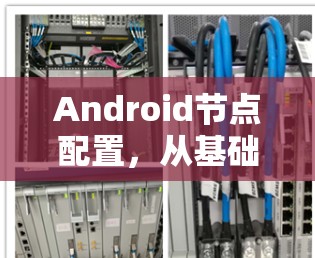 Android节点配置,从基础到高级指南