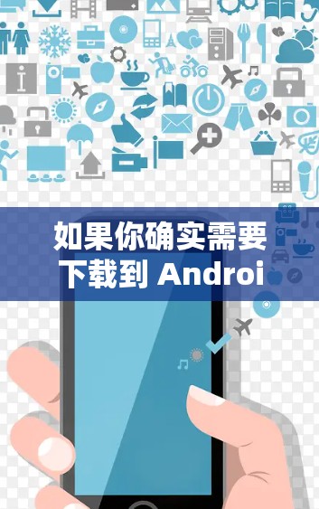 如果你确实需要下载到 Android 的版本,可以尝试以下步骤