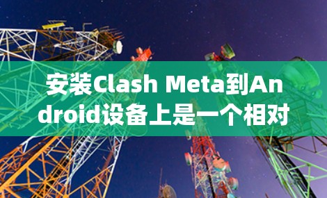 安装Clash Meta到Android设备上是一个相对 straightforward 的过程，但为了确保成功，以下是一个详细的步骤指南