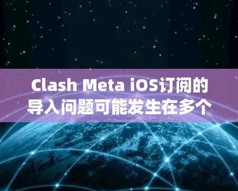Clash Meta iOS订阅的导入问题可能发生在多个步骤中，常见的问题包括无法找到App Store或Flippa的链接，或者无法添加到Flippa/App Store。以下是一些可能的解决步骤