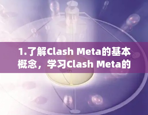 1.了解Clash Meta的基本概念,学习Clash Meta的背景、目标和功能,了解它如何在旧的框架基础上进行扩展,以支持Meta App