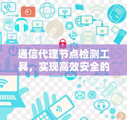 通信代理节点检测工具，实现高效安全的通信保障