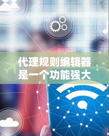 代理规则编辑器是一个功能强大的工具,帮助用户管理代理服务器的规则,确保服务器的稳定和安全。以下是详细的使用步骤和技巧