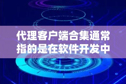 代理客户端合集通常指的是在软件开发中，针对多个客户端（如应用、网站、服务器等）管理的代理系统中的合并功能。以下是一些可能的解释和解决方案