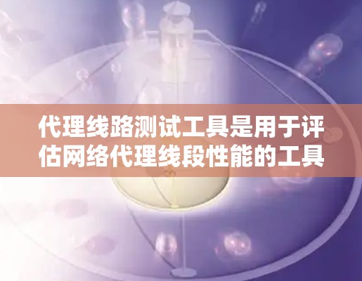 代理线路测试工具是用于评估网络代理线段性能的工具，帮助检测端口连接问题、流量异常和设备损坏等问题，确保网络段的稳定性和安全性。以下是其功能、类型、使用步骤及其优缺点