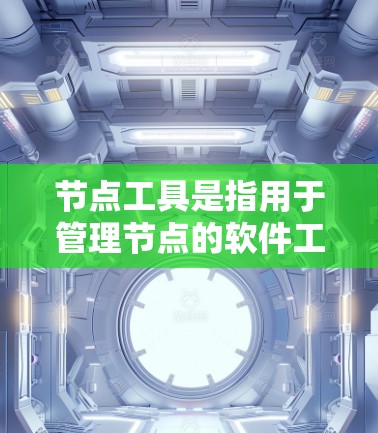 节点工具是指用于管理节点的软件工具。以下是几种主要的节点工具及其适用场景