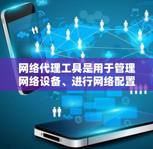 网络代理工具是用于管理网络设备、进行网络配置、测试和优化的工具,根据需求和预算选择合适的工具。以下是几个最新版本的网络代理工具及其特点