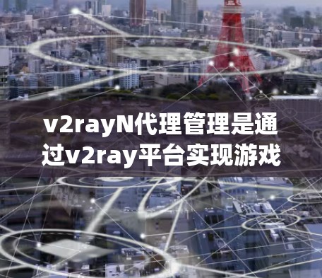 v2rayN代理管理是通过v2ray平台实现游戏代理的一种方式，它允许开发者在不与原版游戏官方合作的情况下，通过网络进行游戏代理。以下是一个详细的代理管理指南，涵盖配置、管理、监控和安全等方面