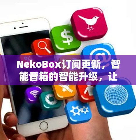 NekoBox订阅更新，智能音箱的智能升级，让生活更智能