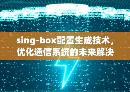 sing-box配置生成技术,优化通信系统的未来解决方案