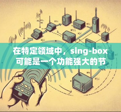 在特定领域中，sing-box可能是一个功能强大的节点筛选工具，帮助用户高效地进行节点操作。以下是对sing-box节点筛选的详细说明