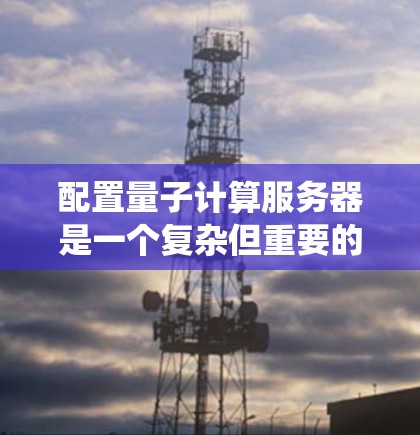 配置量子计算服务器是一个复杂但重要的过程，涉及多个步骤和知识的整合。以下是一个系统化的指南，帮助你理解和操作量子计算服务器