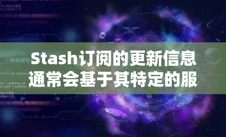 Stash订阅的更新信息通常会基于其特定的服务或平台的更新内容。以下是一些可能包含的更新内容,但具体细节可能会因服务而异