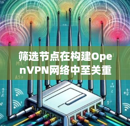 筛选节点在构建OpenVPN网络中至关重要,因为它影响网络的安全性和扩展性。以下是一个系统性的总结