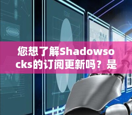 您想了解Shadowsocks的订阅更新吗?是的,您可以通过以下方式联系我们并获取更新信息