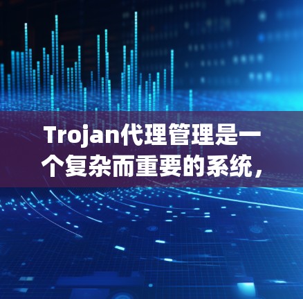 Trojan代理管理是一个复杂而重要的系统，用于管理代理系统的安全和威胁防御。以下是对Trojan代理管理的详细总结