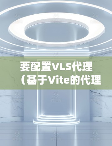 要配置VLS代理(基于Vite的代理)进行分布式存储系统管理,可以按照以下步骤进行