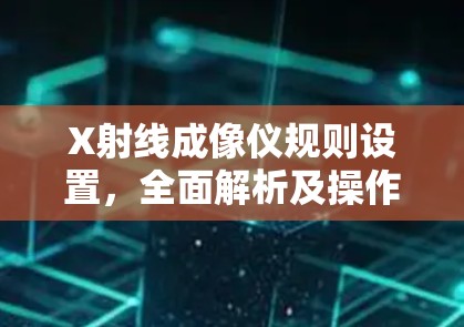 X射线成像仪规则设置,全面解析及操作指南