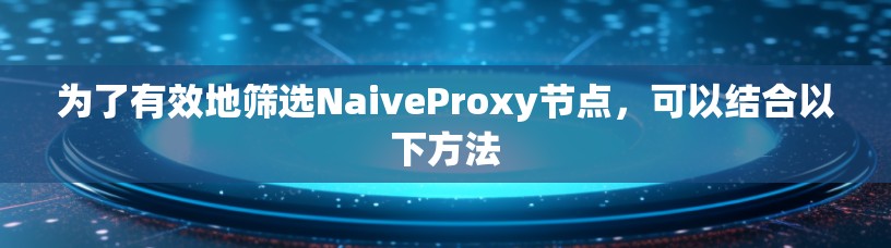 为了有效地筛选NaiveProxy节点,可以结合以下方法
