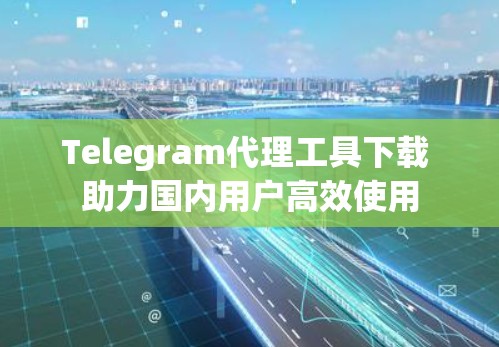 Telegram代理工具下载 助力国内用户高效使用