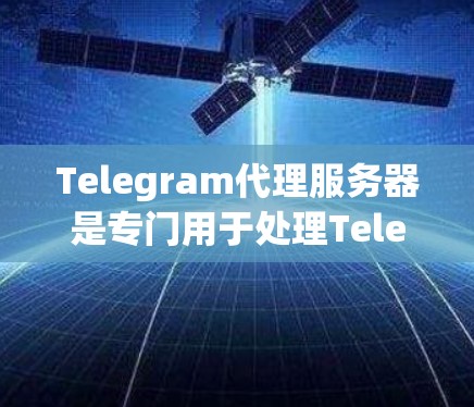 Telegram代理服务器是专门用于处理Telegram通信和信息传递的服务器，适用于游戏、直播、社交媒体等场景。以下是关于Telegram代理服务器的详细信息
