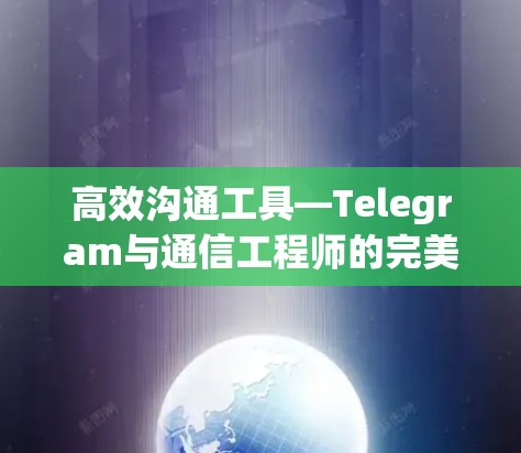 高效沟通工具—Telegram与通信工程师的完美结合
