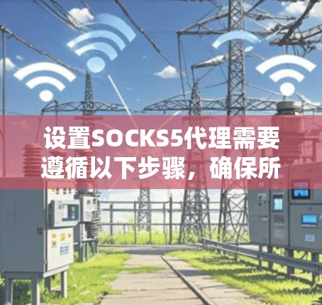 设置SOCKS5代理需要遵循以下步骤,确保所有设置正确无误。以下是一个清晰的指南,基于常见配置过程