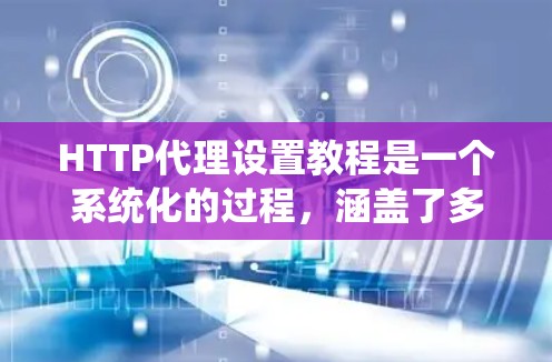 HTTP代理设置教程是一个系统化的过程，涵盖了多个关键部分，每个部分都有其特定的步骤和注意事项。以下是一个分步骤的教程，帮助您系统地学习HTTP代理设置