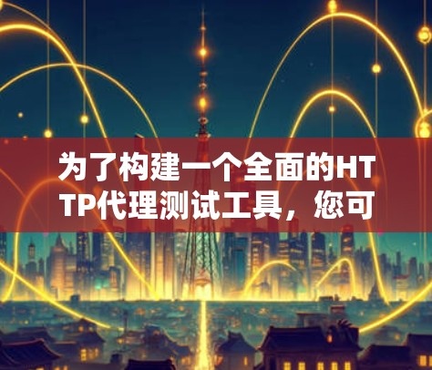 为了构建一个全面的HTTP代理测试工具,您可以按照以下步骤进行