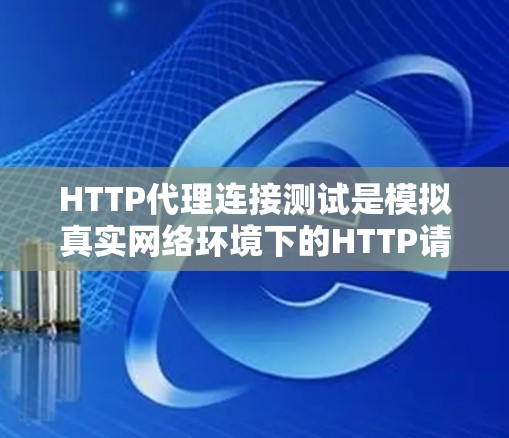 HTTP代理连接测试是模拟真实网络环境下的HTTP请求处理过程,用于测试代理服务器的性能和功能。以下是详细的步骤和关键点