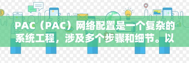 PAC(PAC)网络配置是一个复杂的系统工程,涉及多个步骤和细节。以下是对PAC网络配置的详细说明