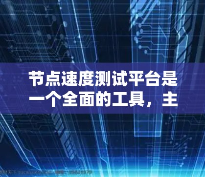 节点速度测试平台是一个全面的工具,主要用于评估服务器或网络的性能。以下是对该平台的详细总结