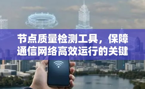 节点质量检测工具,保障通信网络高效运行的关键要素 节点质量检测工具,保障通信网络高效运行的关键要素