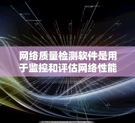 网络质量检测软件是用于监控和评估网络性能的工具，广泛应用于企业网络管理、用户网络优化和服务器配置。以下是对这些软件的详细总结