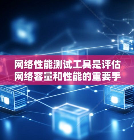 网络性能测试工具是评估网络容量和性能的重要手段,以下是详细的步骤和建议,帮助您有效进行网络性能测试
