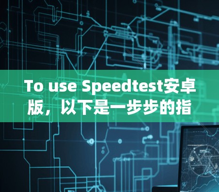To use Speedtest安卓版，以下是一步步的指南