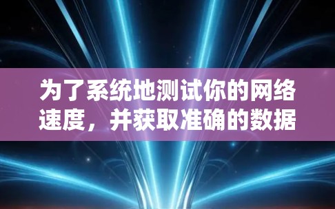 为了系统地测试你的网络速度,并获取准确的数据,可以按照以下步骤操作