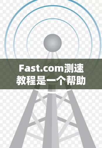 Fast.com测速教程是一个帮助用户分析和优化数据流传输速度的工具。以下是对教程的主要内容的总结和建议