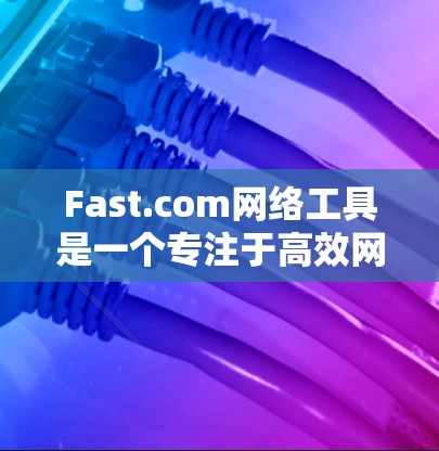 Fast.com网络工具是一个专注于高效网络管理的平台,提供多种工具如防火墙、DNS、反垃圾邮件、缓存管理等。以下是对Fast.com网络工具的详细指南