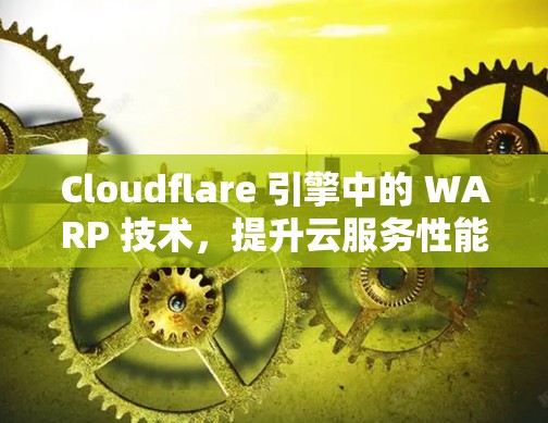 Cloudflare 引擎中的 WARP 技术，提升云服务性能的关键