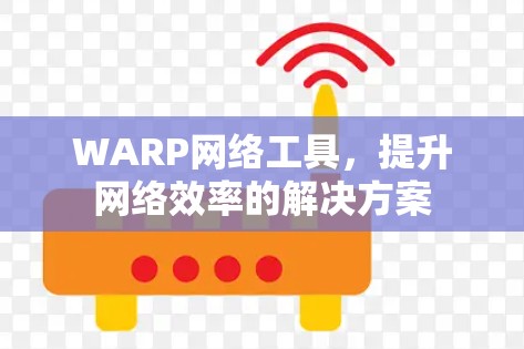 WARP网络工具,提升网络效率的解决方案 WARP网络工具,提升网络效率的解决方案