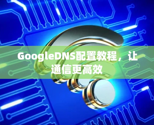GoogleDNS配置教程，让通信更高效
