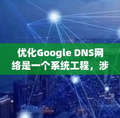 优化Google DNS网络是一个系统工程，涉及多个方面，以下是一个结构化的优化步骤指南