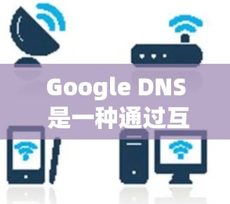 Google DNS 是一种通过互联网实现网络设备之间通信的技术,允许设备访问互联网服务。以下是一些基本的步骤来配置 Google DNS