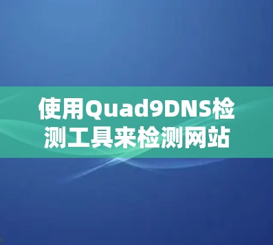 使用Quad9DNS检测工具来检测网站和附近IP地址的健康状态,以下是详细的步骤说明 使用Quad9DNS检测工具来检测网站和附近IP地址的健康状态,以下是详细的步骤说明