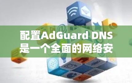 配置AdGuard DNS是一个全面的网络安全和VPN解决方案，涵盖多个方面，从基础配置到高级设置。以下是详细的步骤指南，帮助你熟悉AdGuard的使用