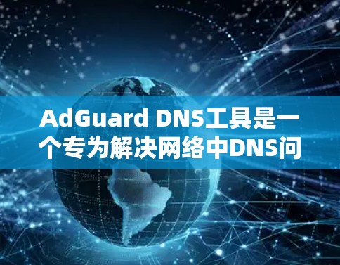 AdGuard DNS工具是一个专为解决网络中DNS问题而设计的工具,帮助用户管理域名和IP地址映射,修复DNS注入攻击,恢复网络安全等。以下是使用AdGuardDNS工具的步骤指南
