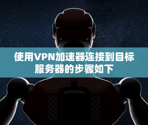 使用VPN加速器连接到目标服务器的步骤如下