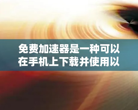 免费加速器是一种可以在手机上下载并使用以提高下载速度的软件工具。以下是一个系统化的指南，帮助您有效使用免费加速器